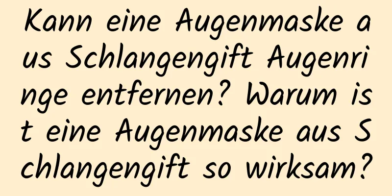 Kann eine Augenmaske aus Schlangengift Augenringe entfernen? Warum ist eine Augenmaske aus Schlangengift so wirksam?