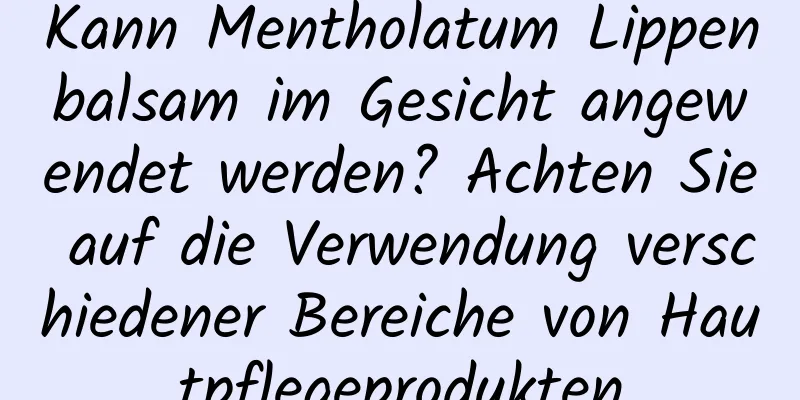 Kann Mentholatum Lippenbalsam im Gesicht angewendet werden? Achten Sie auf die Verwendung verschiedener Bereiche von Hautpflegeprodukten