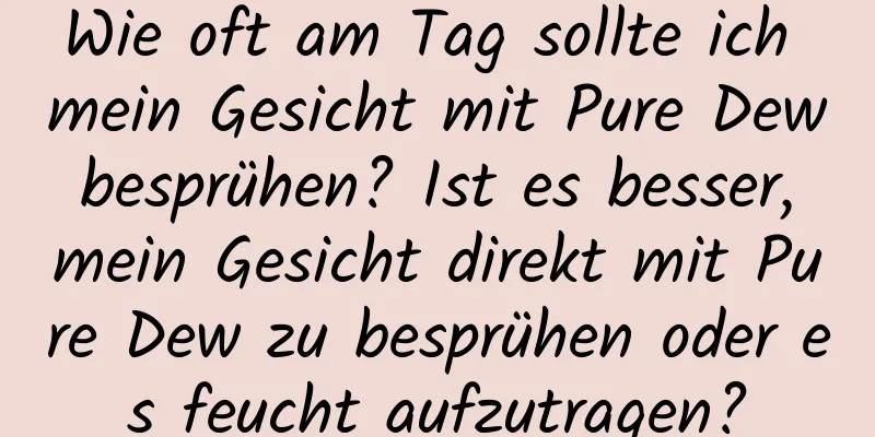 Wie oft am Tag sollte ich mein Gesicht mit Pure Dew besprühen? Ist es besser, mein Gesicht direkt mit Pure Dew zu besprühen oder es feucht aufzutragen?