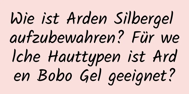 Wie ist Arden Silbergel aufzubewahren? Für welche Hauttypen ist Arden Bobo Gel geeignet?