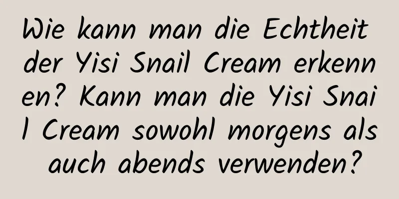 Wie kann man die Echtheit der Yisi Snail Cream erkennen? Kann man die Yisi Snail Cream sowohl morgens als auch abends verwenden?