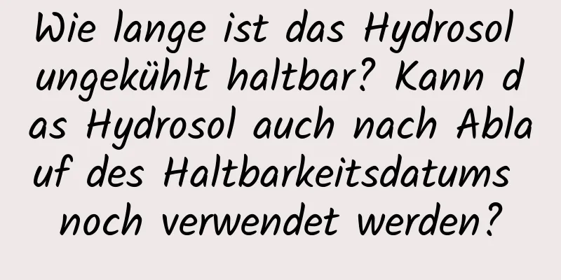 Wie lange ist das Hydrosol ungekühlt haltbar? Kann das Hydrosol auch nach Ablauf des Haltbarkeitsdatums noch verwendet werden?