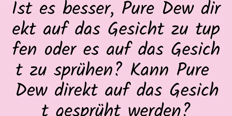 Ist es besser, Pure Dew direkt auf das Gesicht zu tupfen oder es auf das Gesicht zu sprühen? Kann Pure Dew direkt auf das Gesicht gesprüht werden?