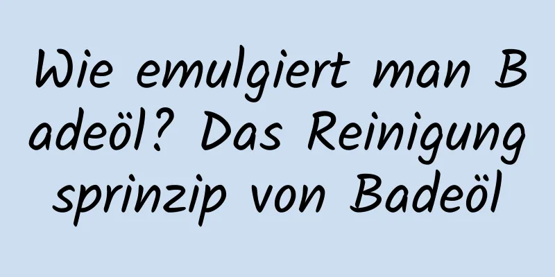 Wie emulgiert man Badeöl? Das Reinigungsprinzip von Badeöl