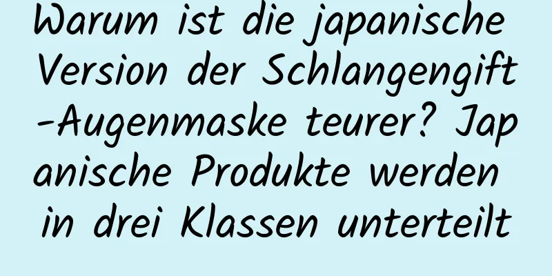 Warum ist die japanische Version der Schlangengift-Augenmaske teurer? Japanische Produkte werden in drei Klassen unterteilt