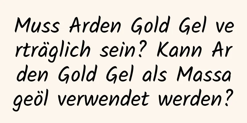 Muss Arden Gold Gel verträglich sein? Kann Arden Gold Gel als Massageöl verwendet werden?