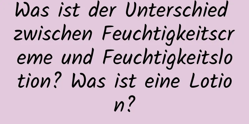 Was ist der Unterschied zwischen Feuchtigkeitscreme und Feuchtigkeitslotion? Was ist eine Lotion?