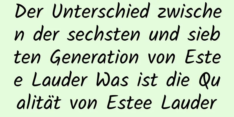 Der Unterschied zwischen der sechsten und siebten Generation von Estee Lauder Was ist die Qualität von Estee Lauder