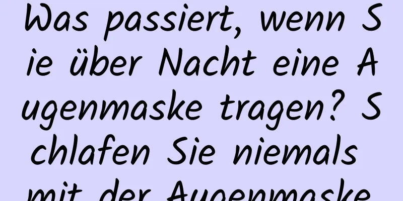 Was passiert, wenn Sie über Nacht eine Augenmaske tragen? Schlafen Sie niemals mit der Augenmaske.