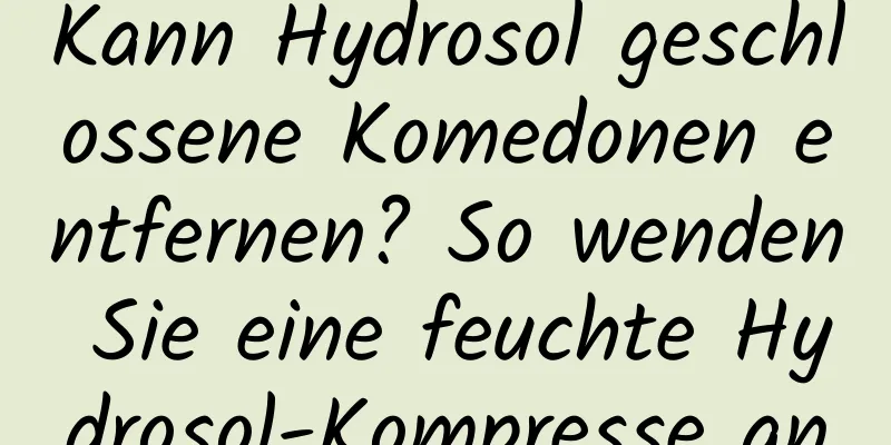 Kann Hydrosol geschlossene Komedonen entfernen? So wenden Sie eine feuchte Hydrosol-Kompresse an