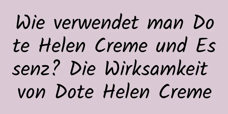 Wie verwendet man Dote Helen Creme und Essenz? Die Wirksamkeit von Dote Helen Creme