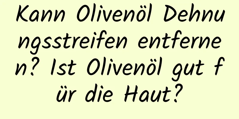 Kann Olivenöl Dehnungsstreifen entfernen? Ist Olivenöl gut für die Haut?