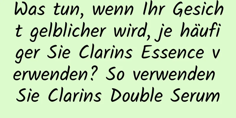 Was tun, wenn Ihr Gesicht gelblicher wird, je häufiger Sie Clarins Essence verwenden? So verwenden Sie Clarins Double Serum