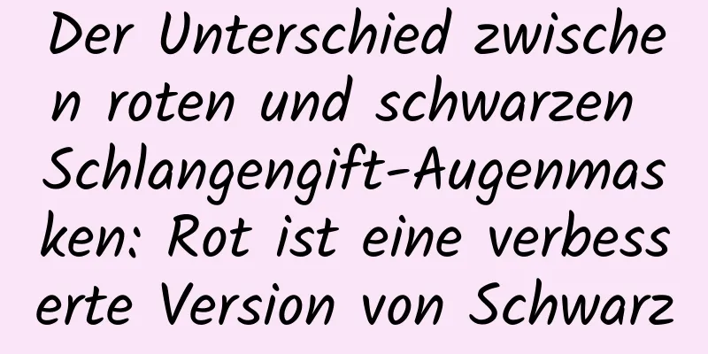Der Unterschied zwischen roten und schwarzen Schlangengift-Augenmasken: Rot ist eine verbesserte Version von Schwarz