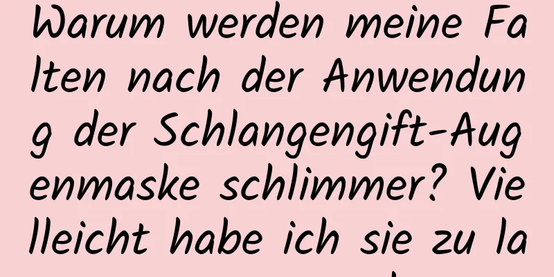 Warum werden meine Falten nach der Anwendung der Schlangengift-Augenmaske schlimmer? Vielleicht habe ich sie zu lange angewendet.