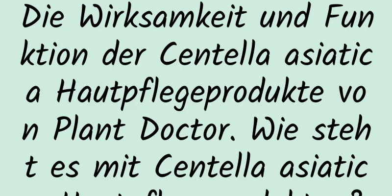 Die Wirksamkeit und Funktion der Centella asiatica Hautpflegeprodukte von Plant Doctor. Wie steht es mit Centella asiatica Hautpflegeprodukten?