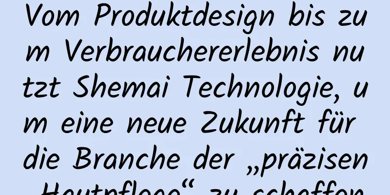 Vom Produktdesign bis zum Verbrauchererlebnis nutzt Shemai Technologie, um eine neue Zukunft für die Branche der „präzisen Hautpflege“ zu schaffen