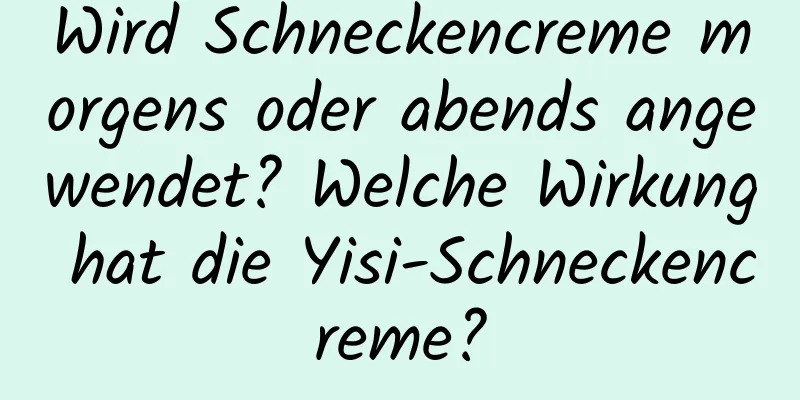Wird Schneckencreme morgens oder abends angewendet? Welche Wirkung hat die Yisi-Schneckencreme?
