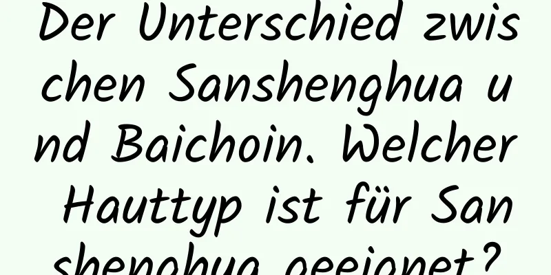 Der Unterschied zwischen Sanshenghua und Baichoin. Welcher Hauttyp ist für Sanshenghua geeignet?