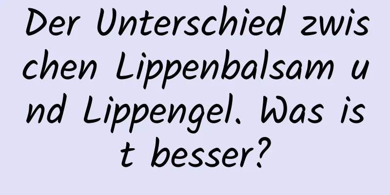 Der Unterschied zwischen Lippenbalsam und Lippengel. Was ist besser?
