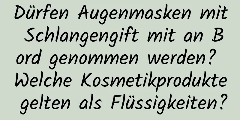 Dürfen Augenmasken mit Schlangengift mit an Bord genommen werden? Welche Kosmetikprodukte gelten als Flüssigkeiten?