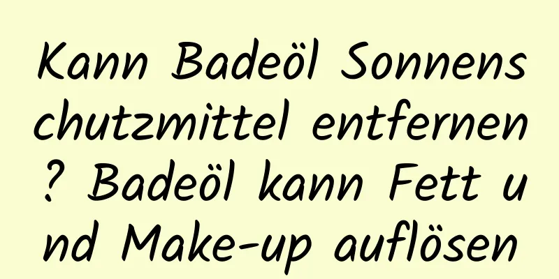 Kann Badeöl Sonnenschutzmittel entfernen? Badeöl kann Fett und Make-up auflösen