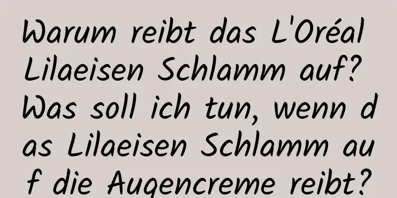 Warum reibt das L'Oréal Lilaeisen Schlamm auf? Was soll ich tun, wenn das Lilaeisen Schlamm auf die Augencreme reibt?