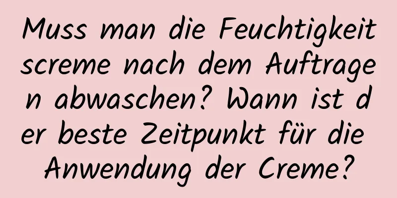 Muss man die Feuchtigkeitscreme nach dem Auftragen abwaschen? Wann ist der beste Zeitpunkt für die Anwendung der Creme?