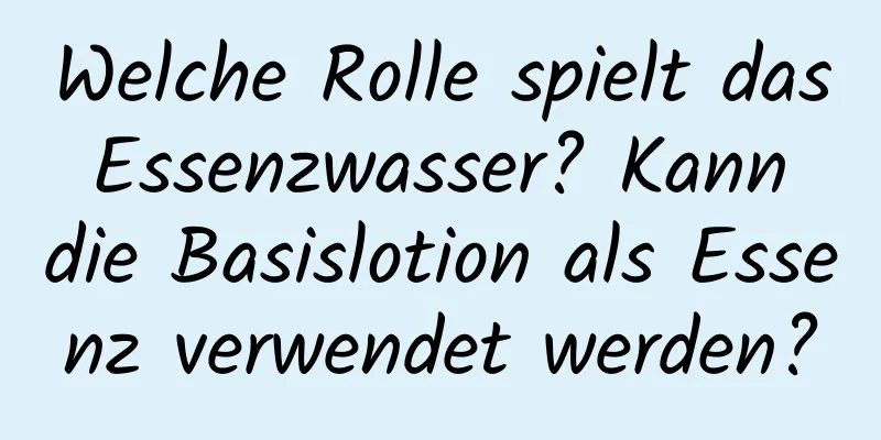 Welche Rolle spielt das Essenzwasser? Kann die Basislotion als Essenz verwendet werden?