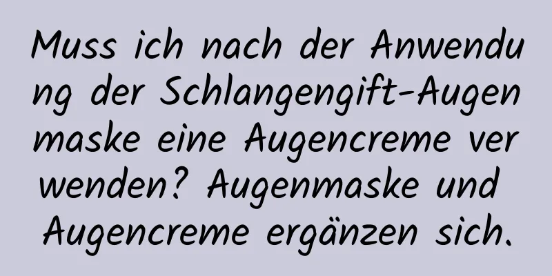 Muss ich nach der Anwendung der Schlangengift-Augenmaske eine Augencreme verwenden? Augenmaske und Augencreme ergänzen sich.