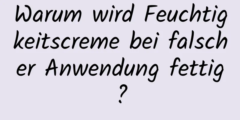 Warum wird Feuchtigkeitscreme bei falscher Anwendung fettig?