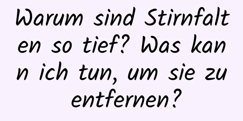 Warum sind Stirnfalten so tief? Was kann ich tun, um sie zu entfernen?