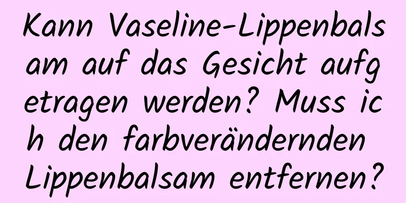 Kann Vaseline-Lippenbalsam auf das Gesicht aufgetragen werden? Muss ich den farbverändernden Lippenbalsam entfernen?