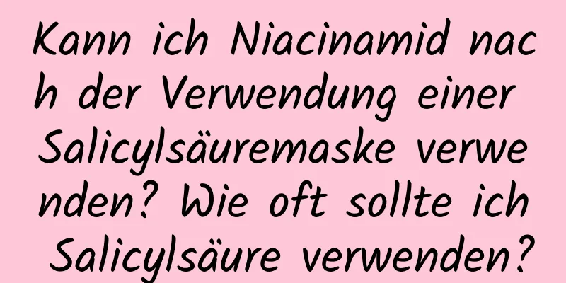 Kann ich Niacinamid nach der Verwendung einer Salicylsäuremaske verwenden? Wie oft sollte ich Salicylsäure verwenden?