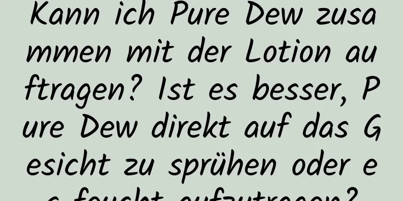 Kann ich Pure Dew zusammen mit der Lotion auftragen? Ist es besser, Pure Dew direkt auf das Gesicht zu sprühen oder es feucht aufzutragen?