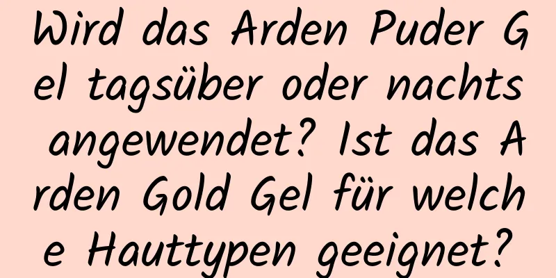 Wird das Arden Puder Gel tagsüber oder nachts angewendet? Ist das Arden Gold Gel für welche Hauttypen geeignet?