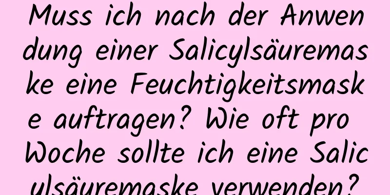 Muss ich nach der Anwendung einer Salicylsäuremaske eine Feuchtigkeitsmaske auftragen? Wie oft pro Woche sollte ich eine Salicylsäuremaske verwenden?