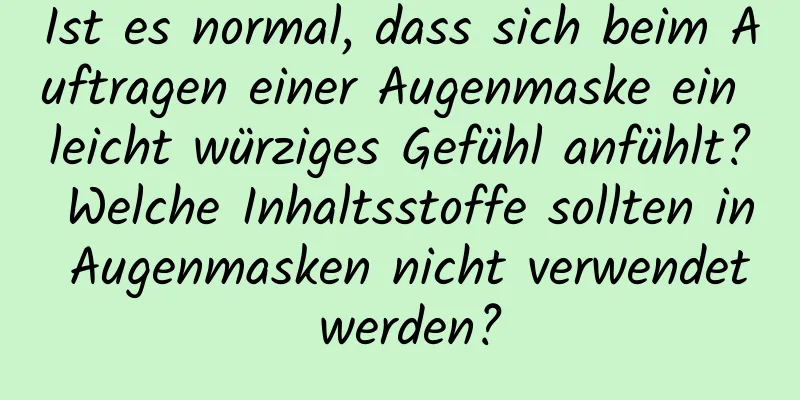 Ist es normal, dass sich beim Auftragen einer Augenmaske ein leicht würziges Gefühl anfühlt? Welche Inhaltsstoffe sollten in Augenmasken nicht verwendet werden?