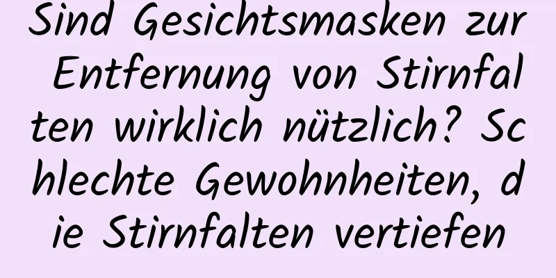 Sind Gesichtsmasken zur Entfernung von Stirnfalten wirklich nützlich? Schlechte Gewohnheiten, die Stirnfalten vertiefen