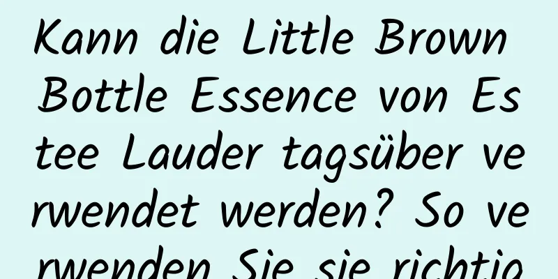Kann die Little Brown Bottle Essence von Estee Lauder tagsüber verwendet werden? So verwenden Sie sie richtig