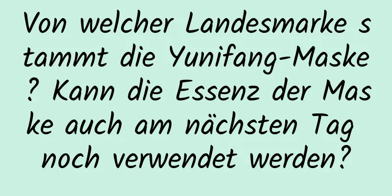 Von welcher Landesmarke stammt die Yunifang-Maske? Kann die Essenz der Maske auch am nächsten Tag noch verwendet werden?