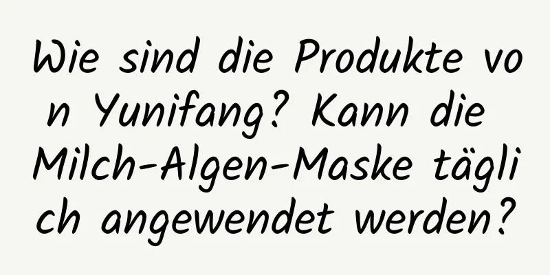 Wie sind die Produkte von Yunifang? Kann die Milch-Algen-Maske täglich angewendet werden?