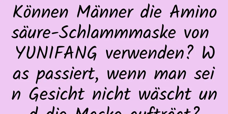 Können Männer die Aminosäure-Schlammmaske von YUNIFANG verwenden? Was passiert, wenn man sein Gesicht nicht wäscht und die Maske aufträgt?