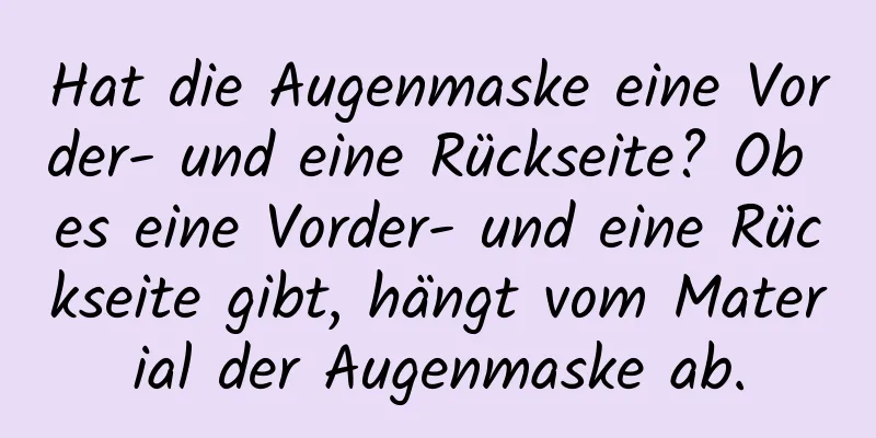 Hat die Augenmaske eine Vorder- und eine Rückseite? Ob es eine Vorder- und eine Rückseite gibt, hängt vom Material der Augenmaske ab.