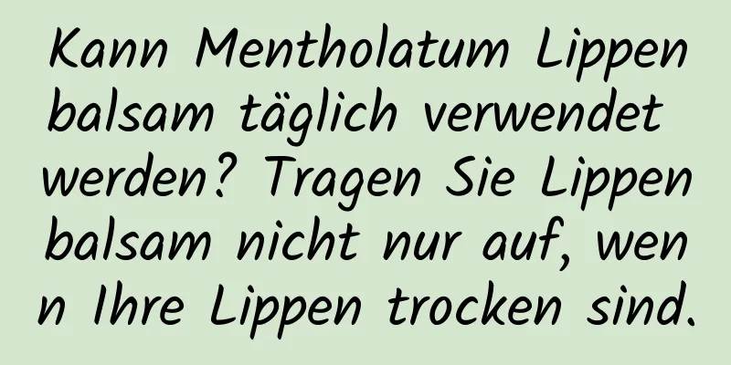 Kann Mentholatum Lippenbalsam täglich verwendet werden? Tragen Sie Lippenbalsam nicht nur auf, wenn Ihre Lippen trocken sind.
