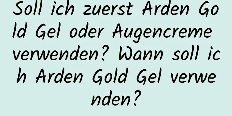 Soll ich zuerst Arden Gold Gel oder Augencreme verwenden? Wann soll ich Arden Gold Gel verwenden?