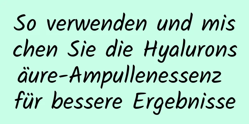 So verwenden und mischen Sie die Hyaluronsäure-Ampullenessenz für bessere Ergebnisse