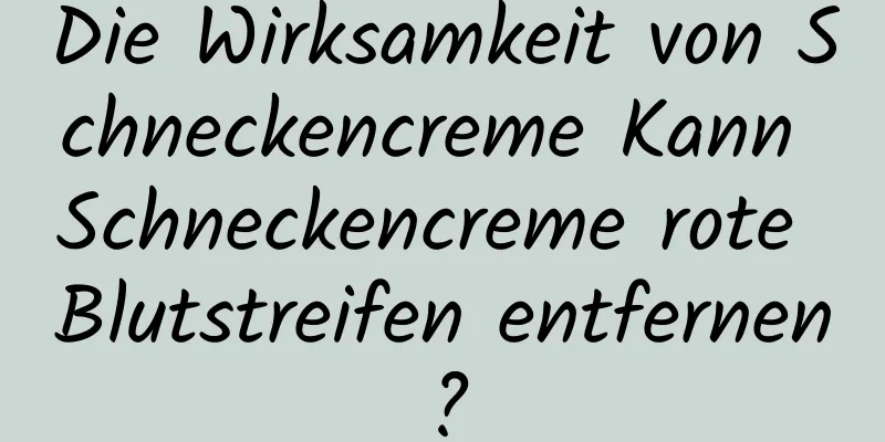 Die Wirksamkeit von Schneckencreme Kann Schneckencreme rote Blutstreifen entfernen?