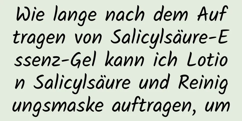 Wie lange nach dem Auftragen von Salicylsäure-Essenz-Gel kann ich Lotion Salicylsäure und Reinigungsmaske auftragen, um