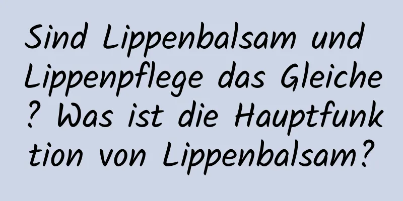 Sind Lippenbalsam und Lippenpflege das Gleiche? Was ist die Hauptfunktion von Lippenbalsam?